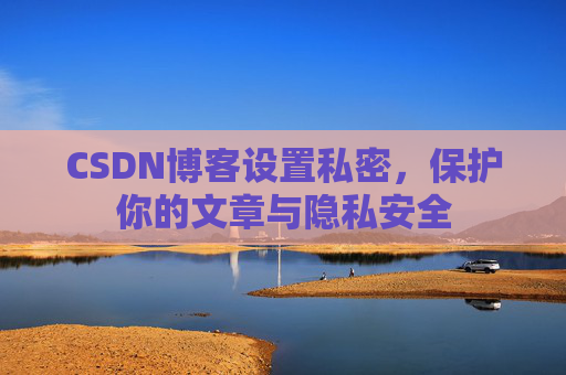 CSDN博客设置私密,保护你的文章与隐私安全